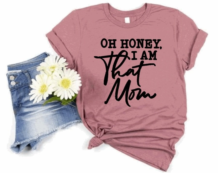 Oh Honey, I am that Mom T-Shirt (Choose your colors)