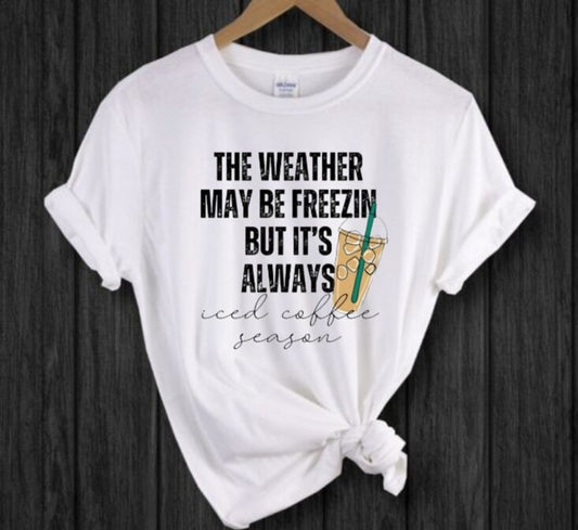 "The Weather May Be Freezin But It's Always Iced Coffee Season" T-Shirt