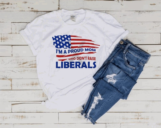 I'm a Proud Mom who didn't raise liberals T-Shirt